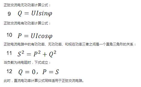 　正弦交流電無功功率計算公式：  　　正弦電路無功功率計算公式  　　正弦交流電有功功率計算公式：  　　正弦電路有功功率計算公式  　　正弦電流電路中的有功功率、無功功率、和視在功率三者之間是一個直角三角形的關系：  　　正弦電路復功率計算公式  　　當負載為純電阻時，下式成立：  　　直流電路有功功率等于視在功率  　　此時，直流電功率計算公式同樣適用于正弦交流電路。